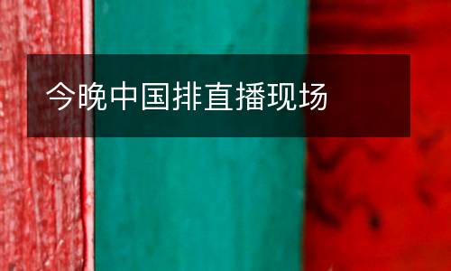 今晚中國(guó)排直播現(xiàn)場(chǎng)