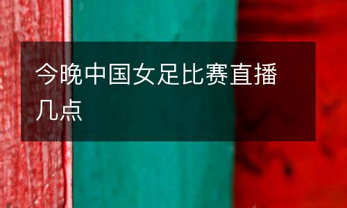 今晚中國(guó)女足比賽直播幾點(diǎn)