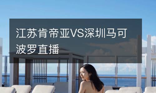 江蘇肯帝亞VS深圳馬可波羅直播